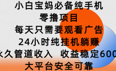 小白宝妈必备纯手机零撸项目,每天只需要观看广告,24小时纯挂机躺赚,永久管道收入,收益稳定600+,大平台安全可靠