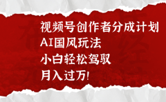视频号创作者分成计划,AI国风玩法,小白轻松驾驭,月入过万!