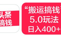 “搬运搞钱”5.0玩法,简单操作,单日可入400+