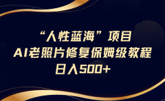 "人性蓝海"AI老照片修复项目保姆级教程,长期复购,轻松日入500+