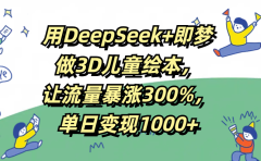 用DeepSeek+即梦,做3D儿童绘本,让流量暴涨300%,单日变现1000+