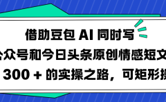 借助豆包 AI 同时写公众号和今日头条原创情感短文日赚 300 + 的实操之路,可矩形操作