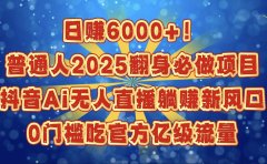 日赚6000+!普通人2025翻身必做项目,抖音Ai无人直播躺赚新风口,0门槛吃官方亿级流量