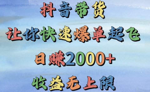 抖音带货,让你快速爆单起飞,日赚2000+,收益无上限