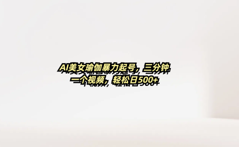 AI美女瑜伽暴力起号,三分钟一个视频,轻松日500+