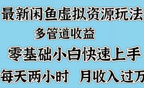 最新咸鱼虚拟资源玩法,多管道收益,零基础小白快速上手,每天两小时月收入过万