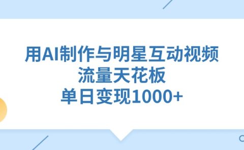 用AI制作与明星互动视频,流量天花板,单日变现1000+