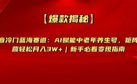 【爆款揭秘】抖音冷门蓝海赛道:AI赋能中老年养生号,矩阵运营轻松月入3W+新手必看变现指南