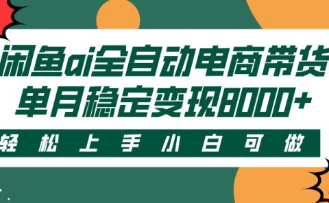 闲鱼ai全自动电商带货,轻松上手,小白可做,单月稳定变现8000+