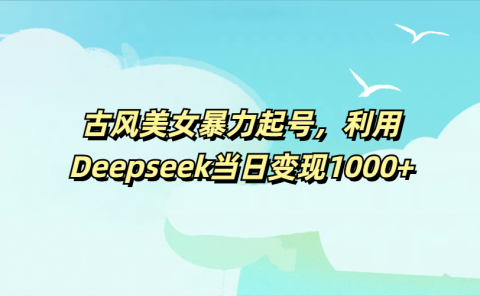 古风美女暴力起号,利用Deepseek当日变现1000+
