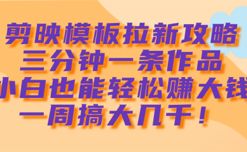 剪映模板拉新攻略,三分钟一条作品,小白也能轻松赚大钱,一周搞大几千!