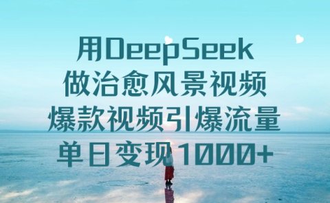 用DeepSeek做治愈风景视频,爆款视频引爆流量,单日变现1000+