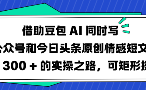借助豆包 AI 同时写公众号和今日头条原创情感短文日赚 300 + 的实操之路,可矩形操作