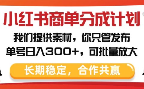 小红书商单分成计划,我们提供素材,你只管发布,单号日入300+,可批量放大