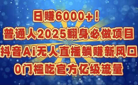 日赚6000+!普通人2025翻身必做项目,抖音Ai无人直播躺赚新风口,0门槛吃官方亿级流量