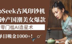 《DeepSeek古风印钞机:10分钟产国潮美女爆款,单日吸金1000+!零门槛AI造星术》