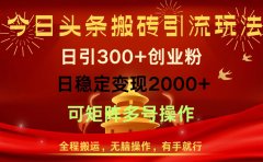 今日头条搬砖引流玩法,日引300+创业粉,日稳定变现2000+,全程搬运,无脑操作,有手就行,可矩阵多号操作