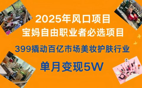 399撬动百亿市场美妆护肤行业,2025年风口项目,宝妈,自由职业者必选项目