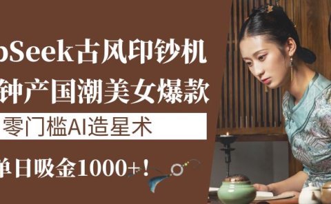 《DeepSeek古风印钞机:10分钟产国潮美女爆款,单日吸金1000+!零门槛AI造星术》