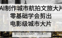 AI制作城市航拍文旅大片,零基础学会剪出电影级城市大片,单日变现1500+