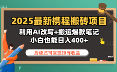 2025最新携程搬砖项目,利用AI改写+搬运爆款笔记,小白也能日入400+,后续还可实现矩阵收益