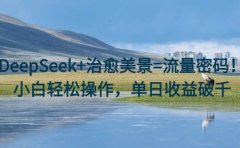 DeepSeek+治愈美景=流量密码!小白轻松操作,单日收益破千