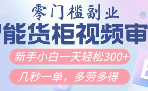 智能货柜视频审核,几秒一单,多劳多得,新人小白一天轻松300+,零门槛