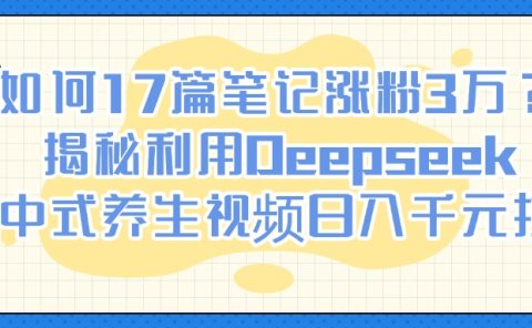 如何17篇笔记涨粉3万?揭秘利用Deepseek做中式养生视频日入千元技巧