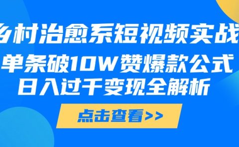 乡村治愈系短视频实战,单条破10W赞爆款公式,日入过千变现全解析