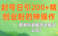 原来抖音截流还能这么玩!不封号日引200+精准创业粉的神操作