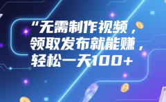 无需制作视频,领取发布就能赚,轻松一天100+