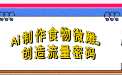Ai制作食物微雕,创造流量密码,实现日入几张