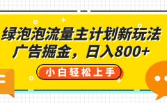 绿泡泡流量主计划新玩法,广告掘金,日入800+