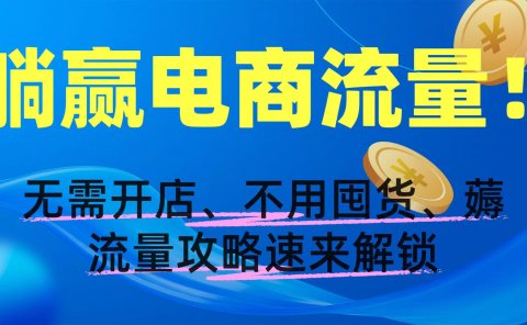 躺赢电商流量!无需开店、不用囤货,薅流量攻略速来解锁