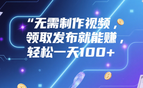 无需制作视频,领取发布就能赚,轻松一天100+