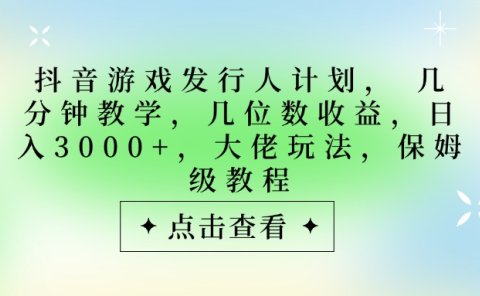 抖音游戏发行人计划,大佬玩法,保姆级教程, 几分钟教学,几位数收益,日入3000+