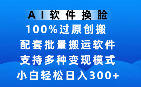 AI软件换脸,100%过原创,搬运涨粉必备,项目配套批量搬运软件及多种变现模式,小白轻松日入300+