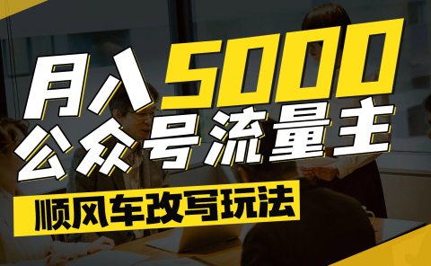 每月至少5000+,公众号流量主爆款文章顺风车改写玩法,适合全领域赛道