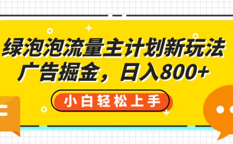 绿泡泡流量主计划新玩法,广告掘金,日入800+