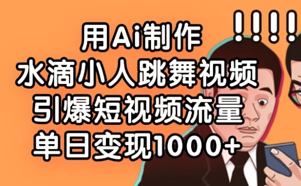 用Ai制作水滴小人跳舞视频，单日变现1000+，引爆短视频流量