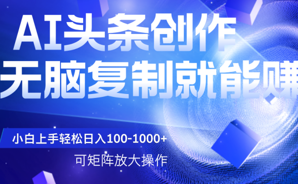 AI头条文章创作，无脑复制粘贴就能赚，小白轻松上手稳定日入100-1000+   可矩阵操作