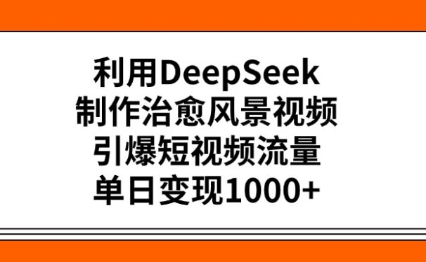 利用DeepSeek，制作治愈风景视频，引爆短视频流量，单日变现1000+