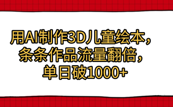 用AI制作3D儿童绘本，条条作品流量翻倍，单日破1000+
