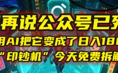 别再说公众号已死!我用AI把它变成了日入1800+的“印钞机”,今天免费拆解!