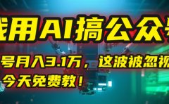 我用AI搞公众号,一个号月入3.1万,这波被忽视的红利,今天免费教!