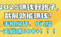 2025赚钱野路子,截屏就能赚钱?手机操作0门槛,一天躺赚600+!!!