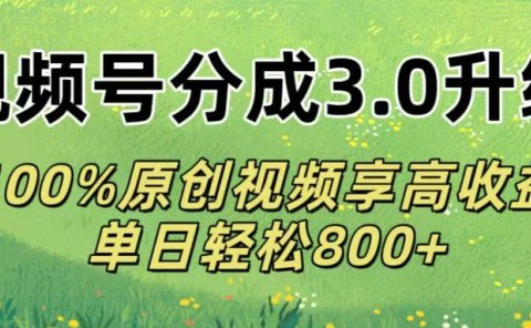 视频号分成3.0升级!100%原创视频享高收益,单日轻松800+