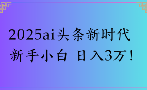 2025ai头条新时代 新手小白 日入3万!