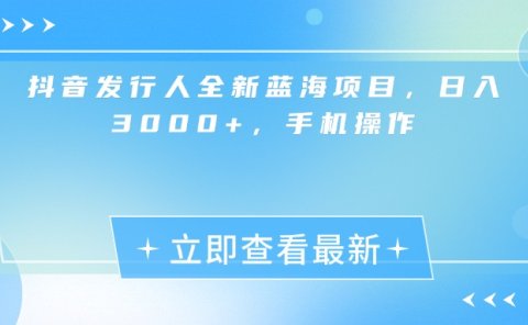 抖音发行人全新蓝海项目,日入3000+,手机操作