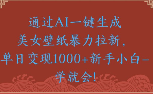 通过AI一键生成美女壁纸暴力拉新单日变现1000+新手小白一学就会!